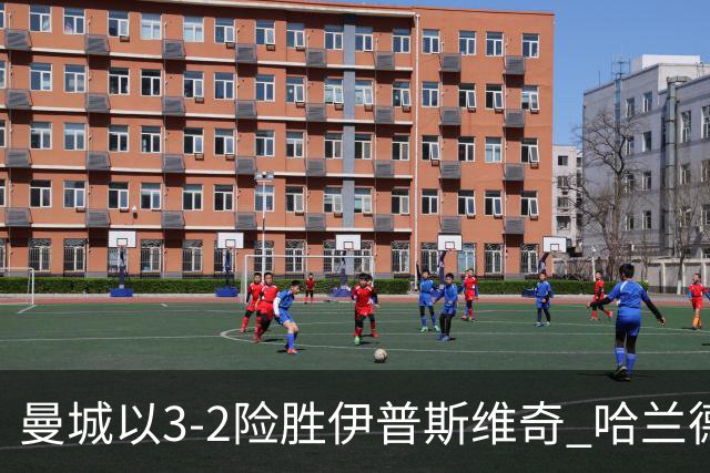 曼城以3-2险胜伊普斯维奇 哈兰德双响后痛苦离场